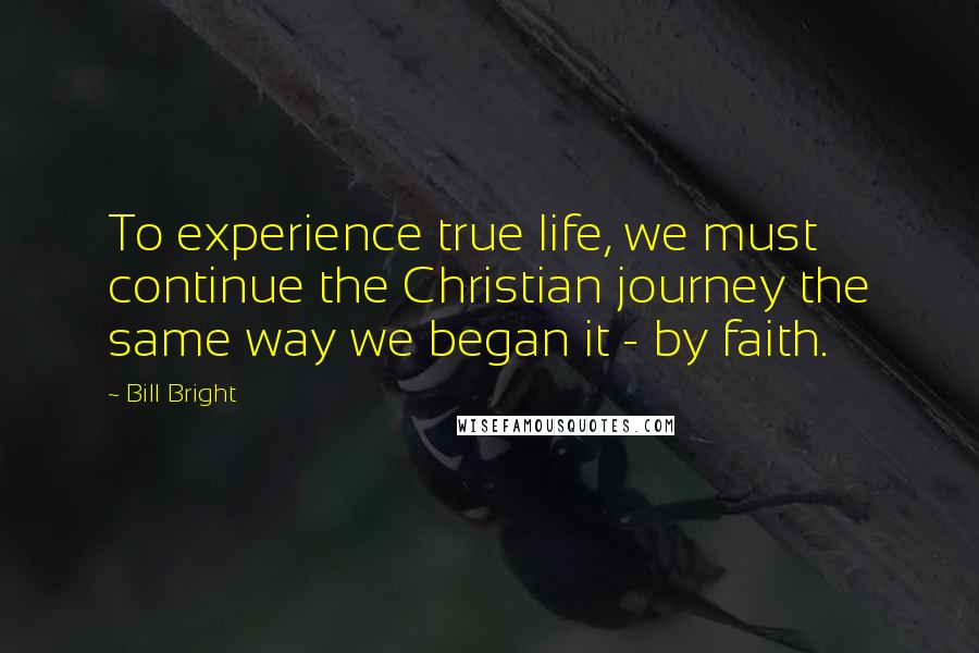 Bill Bright Quotes: To experience true life, we must continue the Christian journey the same way we began it - by faith.