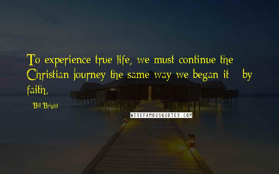 Bill Bright Quotes: To experience true life, we must continue the Christian journey the same way we began it - by faith.