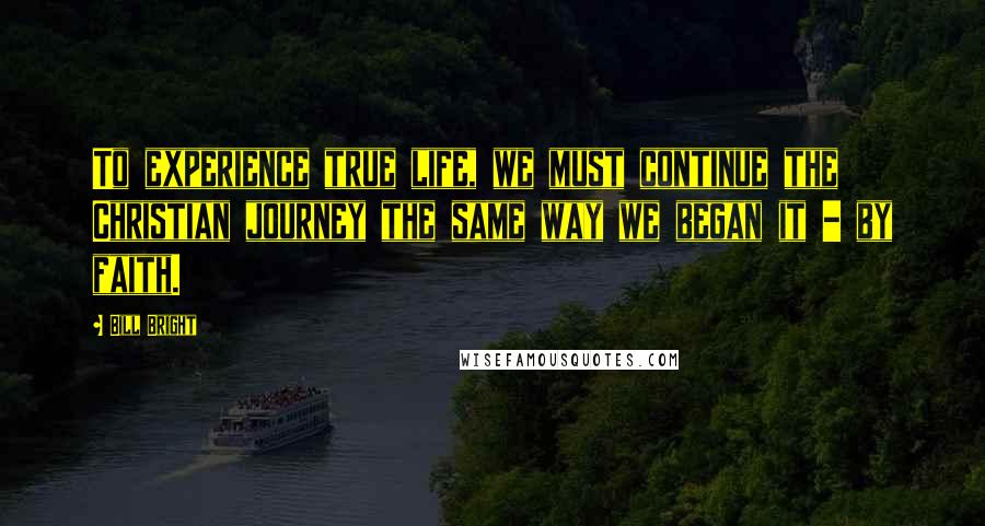 Bill Bright Quotes: To experience true life, we must continue the Christian journey the same way we began it - by faith.