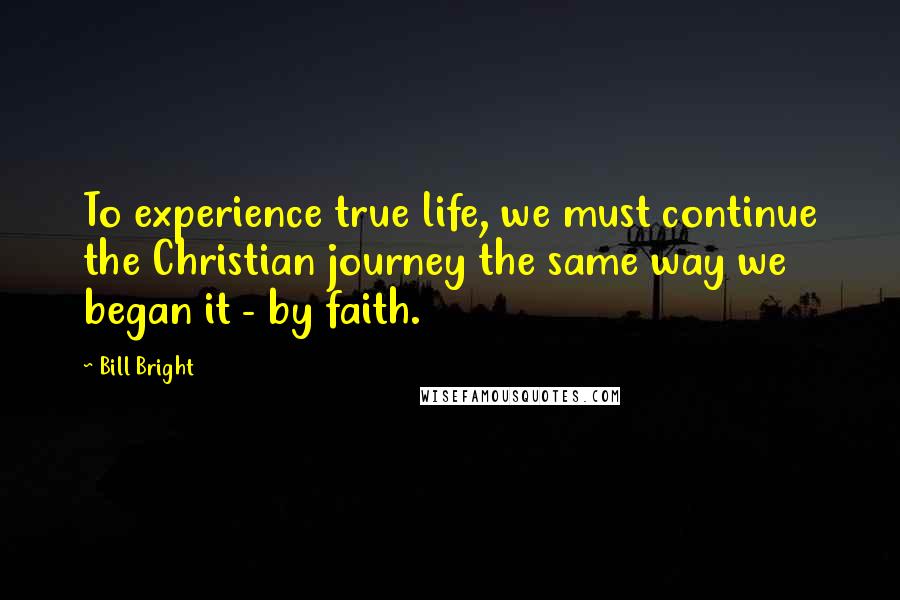 Bill Bright Quotes: To experience true life, we must continue the Christian journey the same way we began it - by faith.