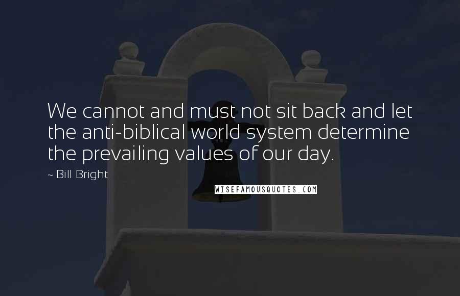 Bill Bright Quotes: We cannot and must not sit back and let the anti-biblical world system determine the prevailing values of our day.