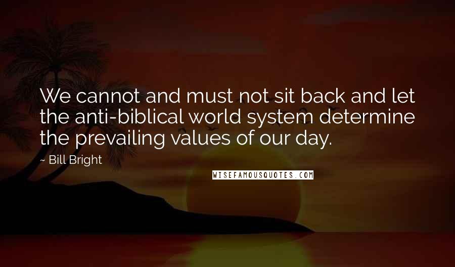 Bill Bright Quotes: We cannot and must not sit back and let the anti-biblical world system determine the prevailing values of our day.