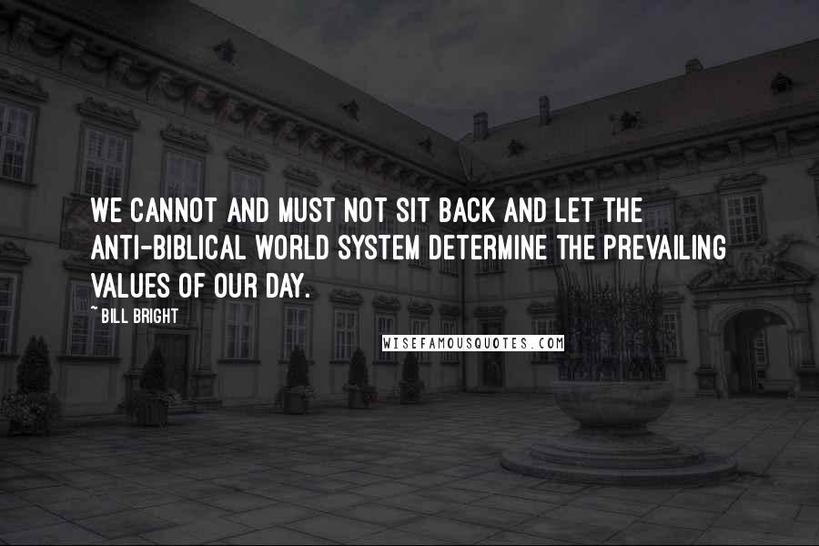 Bill Bright Quotes: We cannot and must not sit back and let the anti-biblical world system determine the prevailing values of our day.