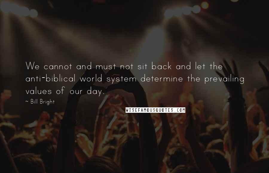 Bill Bright Quotes: We cannot and must not sit back and let the anti-biblical world system determine the prevailing values of our day.