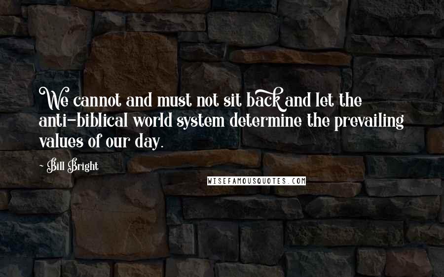 Bill Bright Quotes: We cannot and must not sit back and let the anti-biblical world system determine the prevailing values of our day.