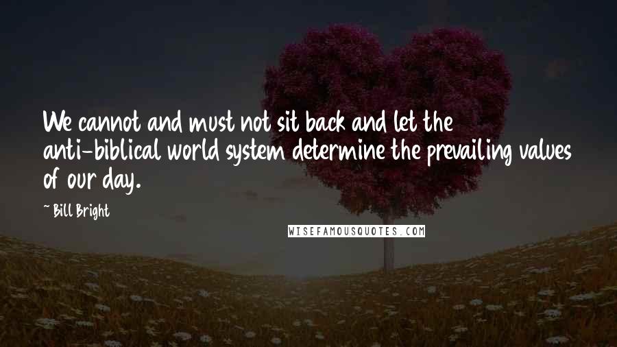 Bill Bright Quotes: We cannot and must not sit back and let the anti-biblical world system determine the prevailing values of our day.