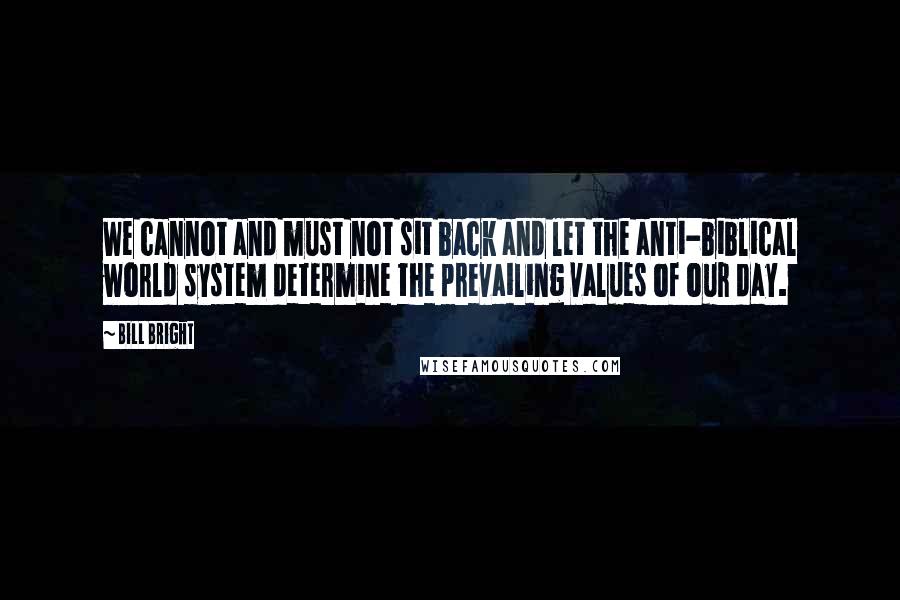 Bill Bright Quotes: We cannot and must not sit back and let the anti-biblical world system determine the prevailing values of our day.