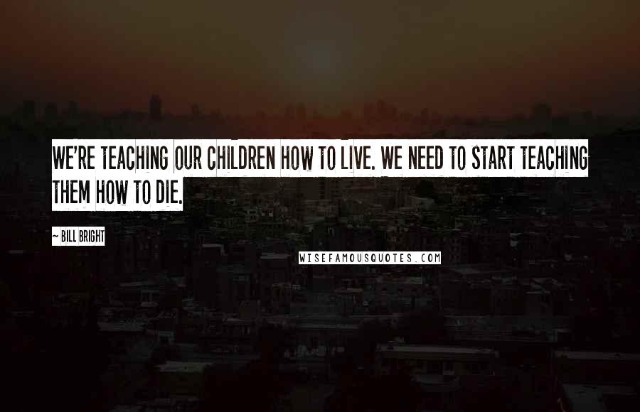 Bill Bright Quotes: We're teaching our children how to live. We need to start teaching them how to die.