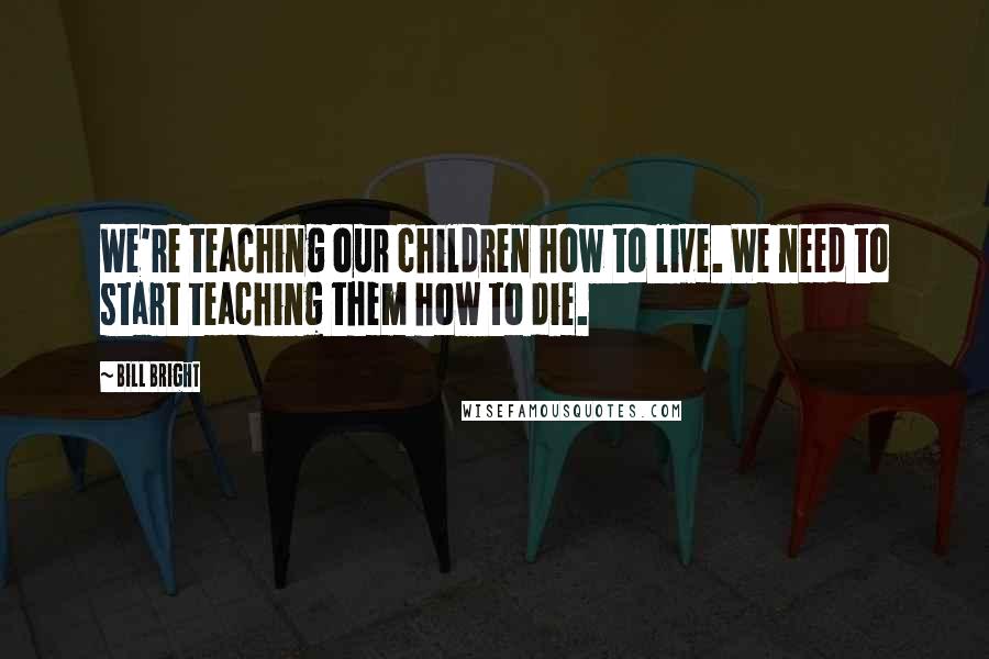 Bill Bright Quotes: We're teaching our children how to live. We need to start teaching them how to die.