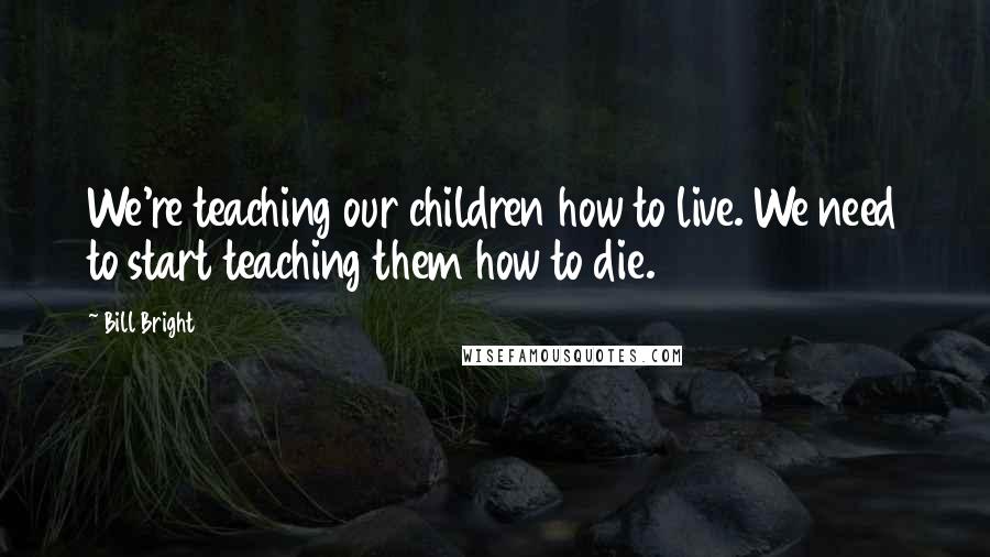 Bill Bright Quotes: We're teaching our children how to live. We need to start teaching them how to die.
