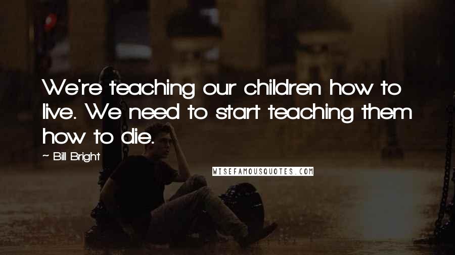 Bill Bright Quotes: We're teaching our children how to live. We need to start teaching them how to die.