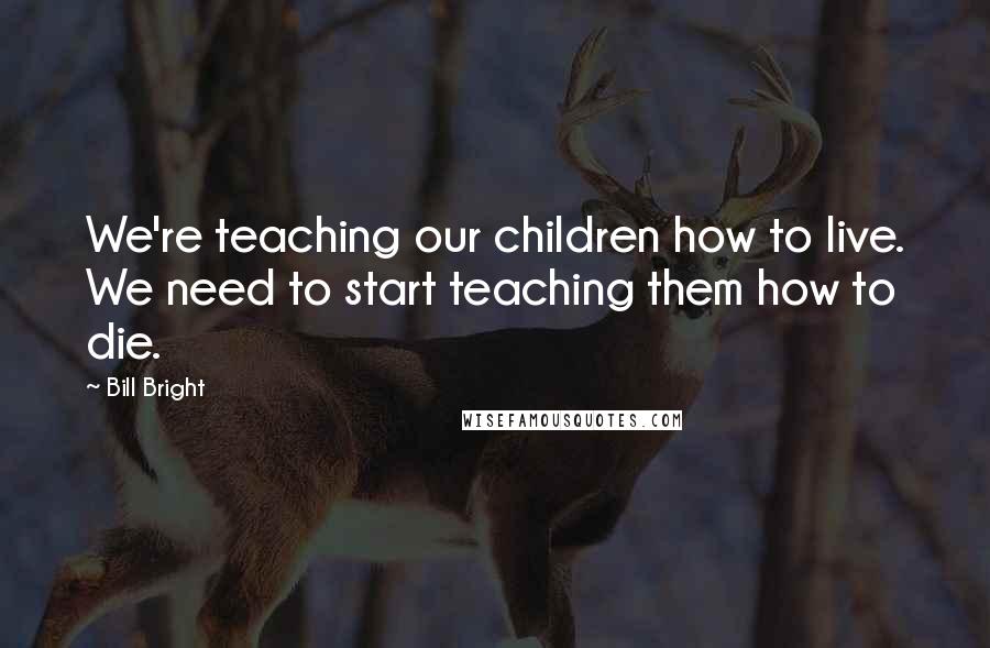 Bill Bright Quotes: We're teaching our children how to live. We need to start teaching them how to die.