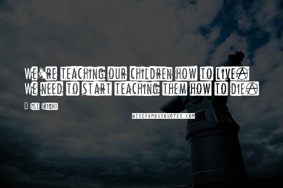 Bill Bright Quotes: We're teaching our children how to live. We need to start teaching them how to die.