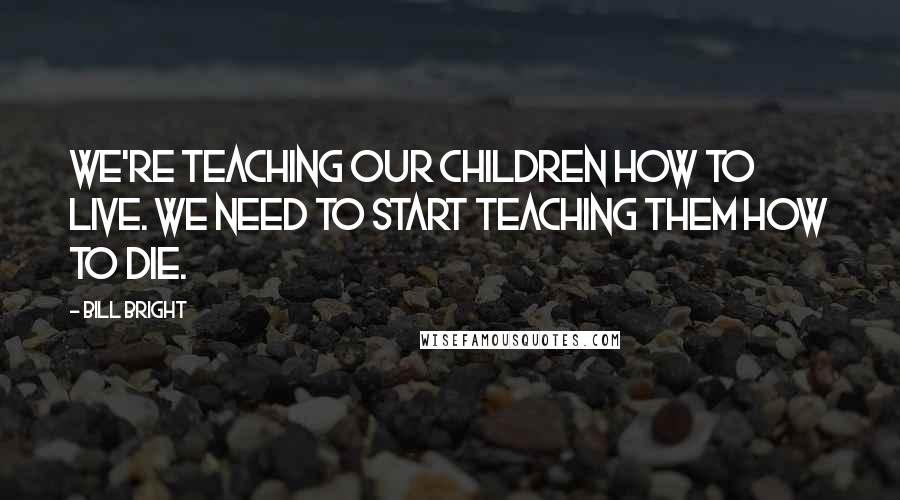 Bill Bright Quotes: We're teaching our children how to live. We need to start teaching them how to die.