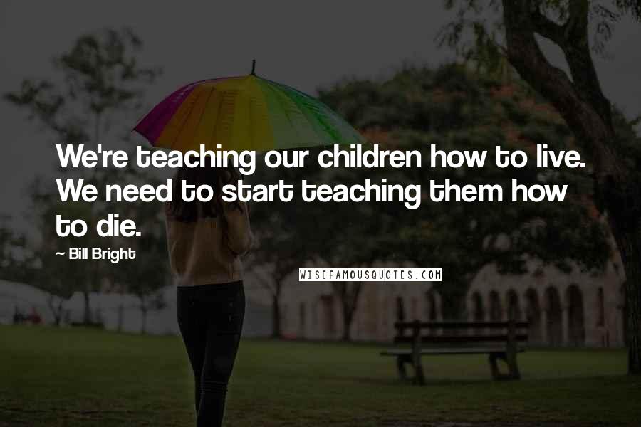 Bill Bright Quotes: We're teaching our children how to live. We need to start teaching them how to die.