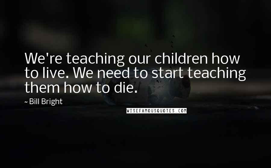 Bill Bright Quotes: We're teaching our children how to live. We need to start teaching them how to die.