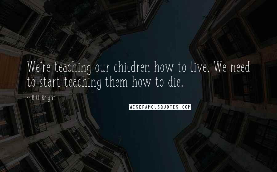 Bill Bright Quotes: We're teaching our children how to live. We need to start teaching them how to die.