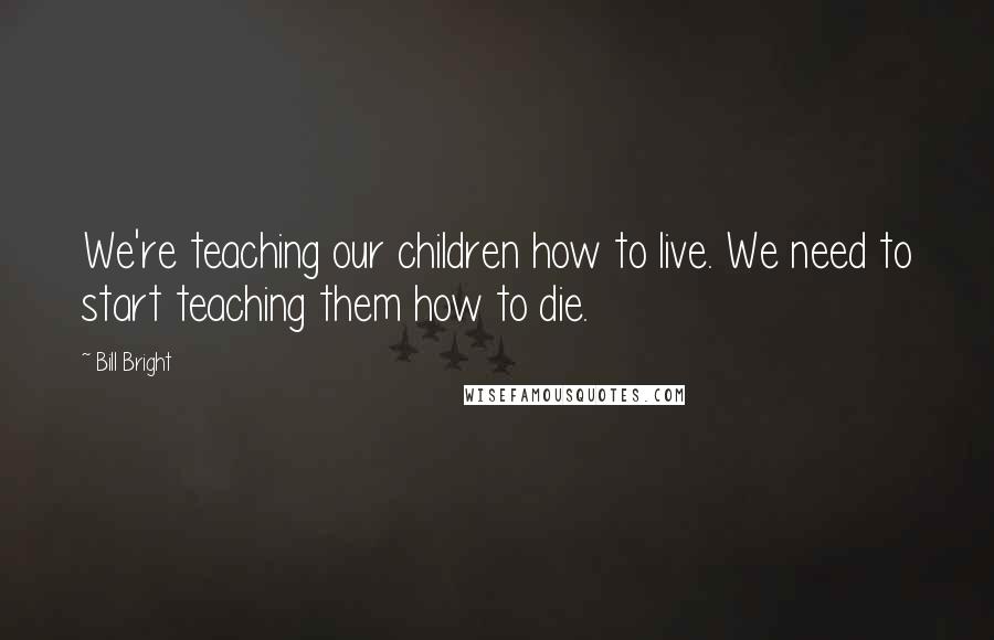 Bill Bright Quotes: We're teaching our children how to live. We need to start teaching them how to die.