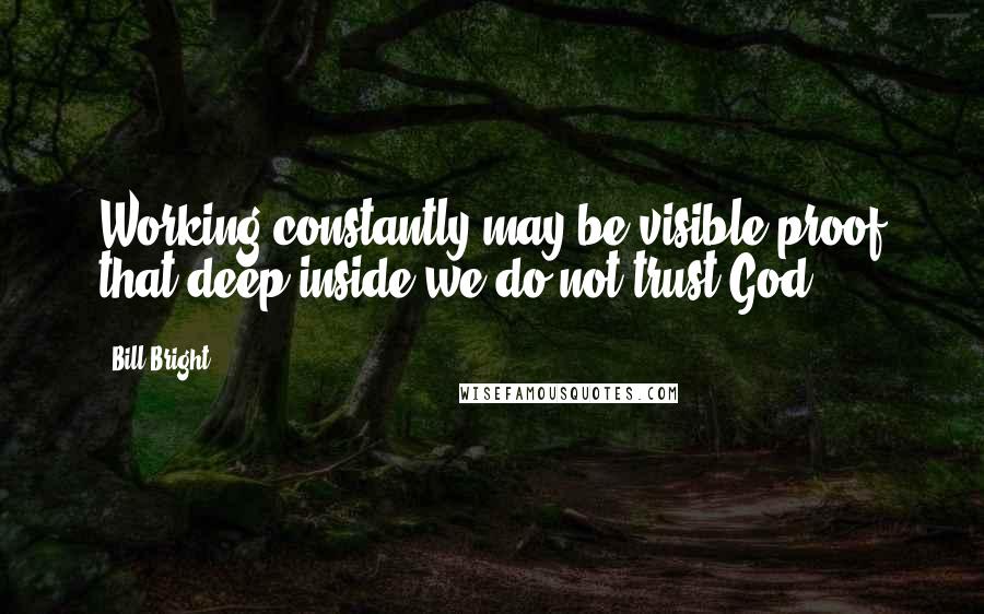 Bill Bright Quotes: Working constantly may be visible proof that deep inside we do not trust God.