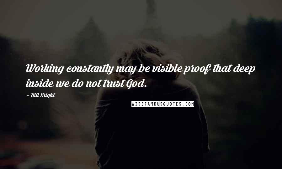 Bill Bright Quotes: Working constantly may be visible proof that deep inside we do not trust God.