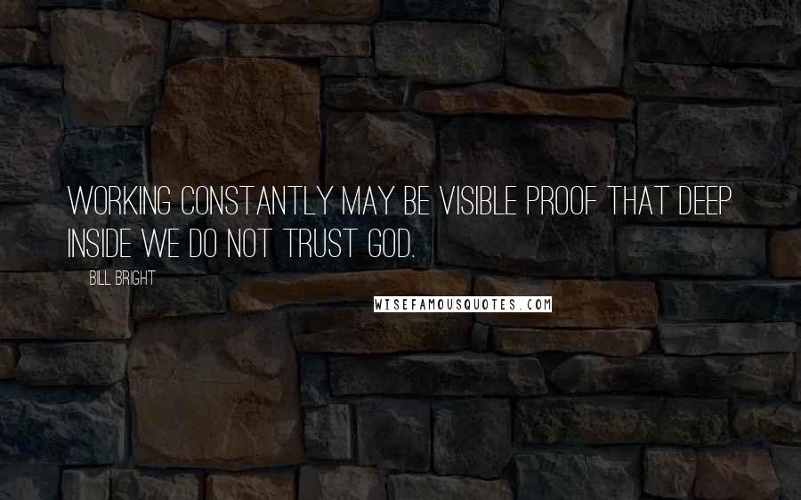 Bill Bright Quotes: Working constantly may be visible proof that deep inside we do not trust God.