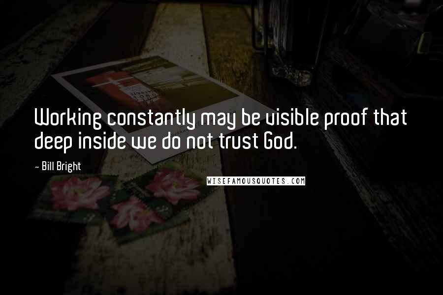 Bill Bright Quotes: Working constantly may be visible proof that deep inside we do not trust God.