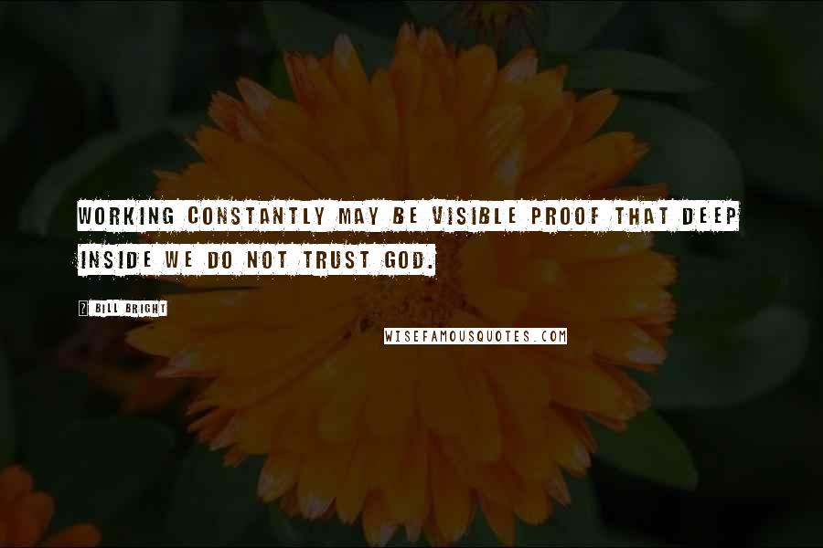 Bill Bright Quotes: Working constantly may be visible proof that deep inside we do not trust God.