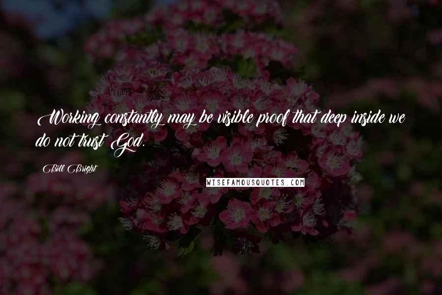 Bill Bright Quotes: Working constantly may be visible proof that deep inside we do not trust God.
