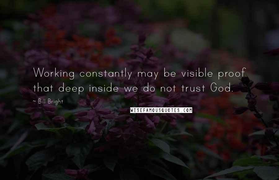 Bill Bright Quotes: Working constantly may be visible proof that deep inside we do not trust God.