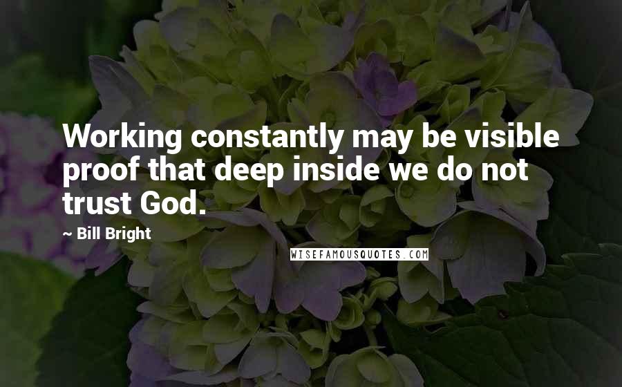 Bill Bright Quotes: Working constantly may be visible proof that deep inside we do not trust God.