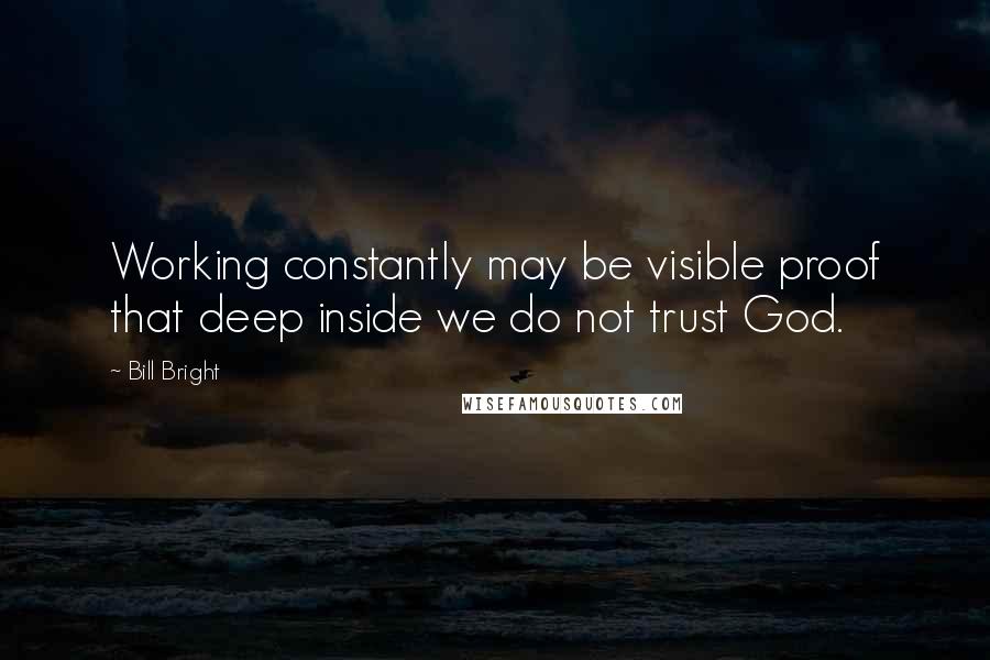 Bill Bright Quotes: Working constantly may be visible proof that deep inside we do not trust God.
