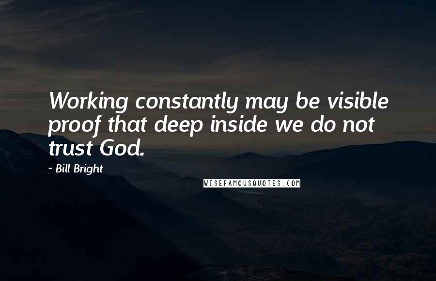 Bill Bright Quotes: Working constantly may be visible proof that deep inside we do not trust God.