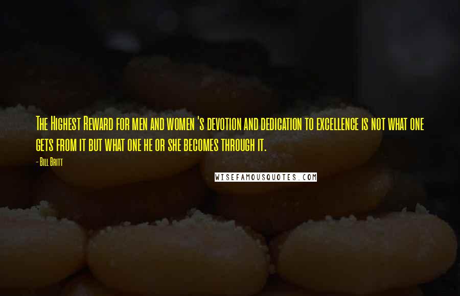 Bill Britt Quotes: The Highest Reward for men and women 's devotion and dedication to excellence is not what one gets from it but what one he or she becomes through it.