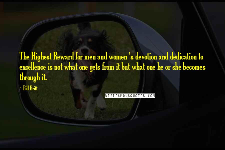 Bill Britt Quotes: The Highest Reward for men and women 's devotion and dedication to excellence is not what one gets from it but what one he or she becomes through it.