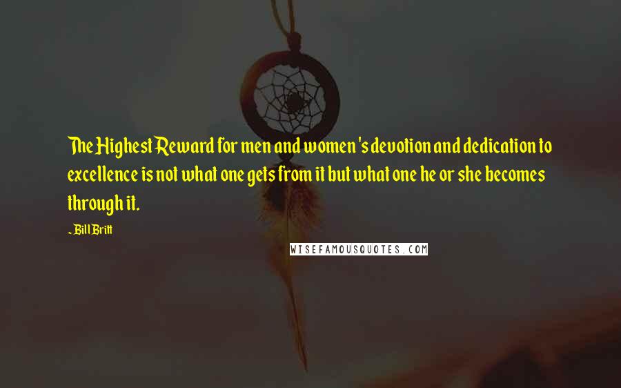 Bill Britt Quotes: The Highest Reward for men and women 's devotion and dedication to excellence is not what one gets from it but what one he or she becomes through it.