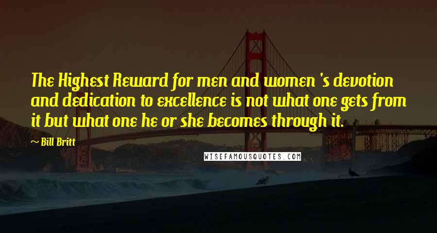 Bill Britt Quotes: The Highest Reward for men and women 's devotion and dedication to excellence is not what one gets from it but what one he or she becomes through it.