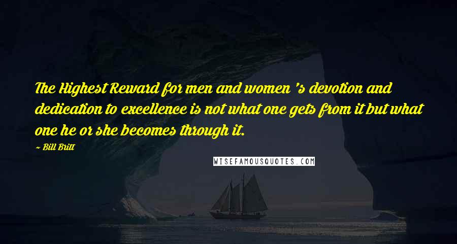 Bill Britt Quotes: The Highest Reward for men and women 's devotion and dedication to excellence is not what one gets from it but what one he or she becomes through it.