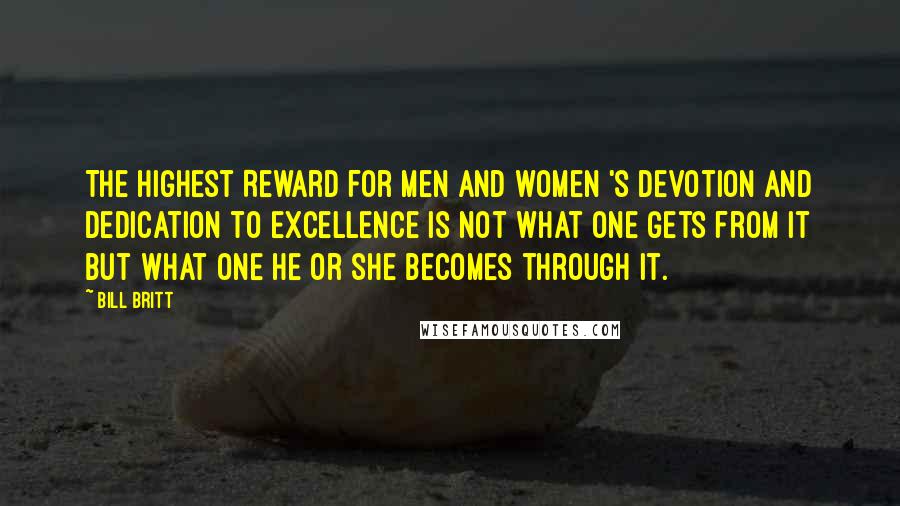 Bill Britt Quotes: The Highest Reward for men and women 's devotion and dedication to excellence is not what one gets from it but what one he or she becomes through it.