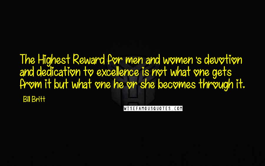 Bill Britt Quotes: The Highest Reward for men and women 's devotion and dedication to excellence is not what one gets from it but what one he or she becomes through it.