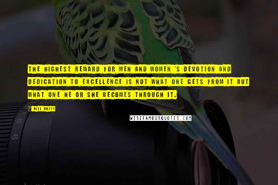 Bill Britt Quotes: The Highest Reward for men and women 's devotion and dedication to excellence is not what one gets from it but what one he or she becomes through it.