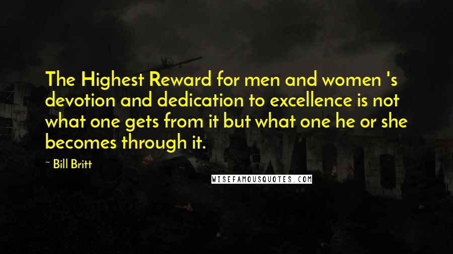 Bill Britt Quotes: The Highest Reward for men and women 's devotion and dedication to excellence is not what one gets from it but what one he or she becomes through it.