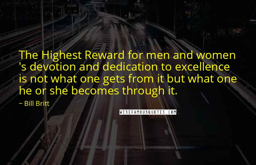 Bill Britt Quotes: The Highest Reward for men and women 's devotion and dedication to excellence is not what one gets from it but what one he or she becomes through it.