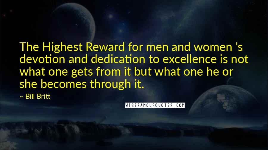 Bill Britt Quotes: The Highest Reward for men and women 's devotion and dedication to excellence is not what one gets from it but what one he or she becomes through it.