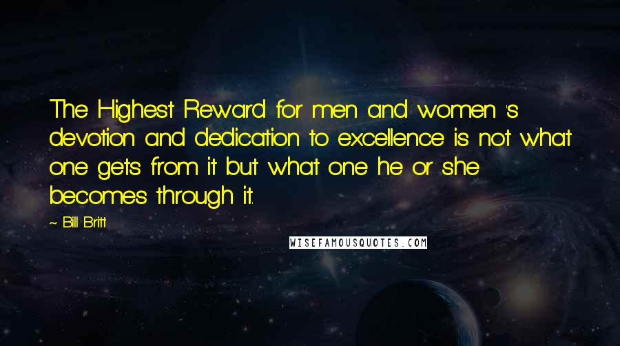 Bill Britt Quotes: The Highest Reward for men and women 's devotion and dedication to excellence is not what one gets from it but what one he or she becomes through it.