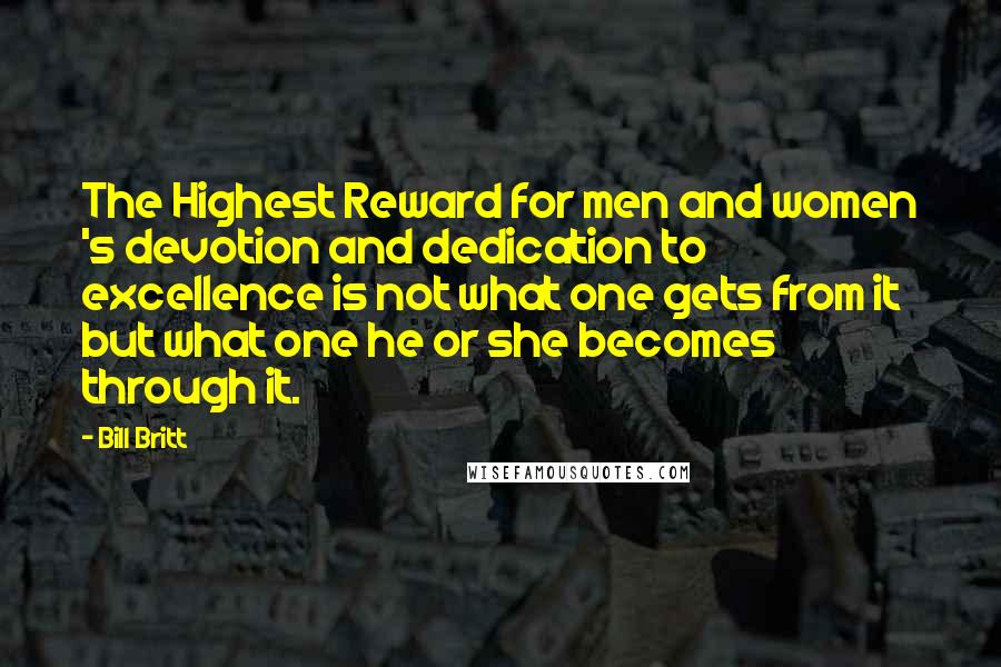 Bill Britt Quotes: The Highest Reward for men and women 's devotion and dedication to excellence is not what one gets from it but what one he or she becomes through it.