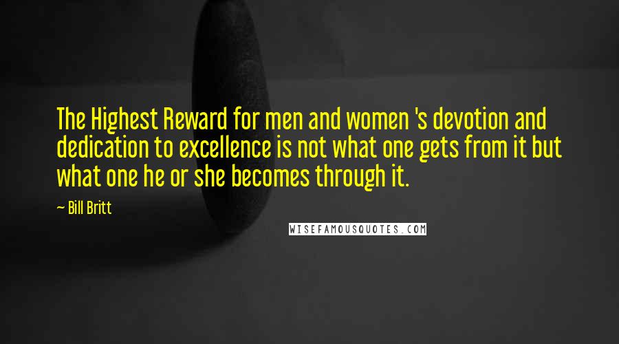 Bill Britt Quotes: The Highest Reward for men and women 's devotion and dedication to excellence is not what one gets from it but what one he or she becomes through it.