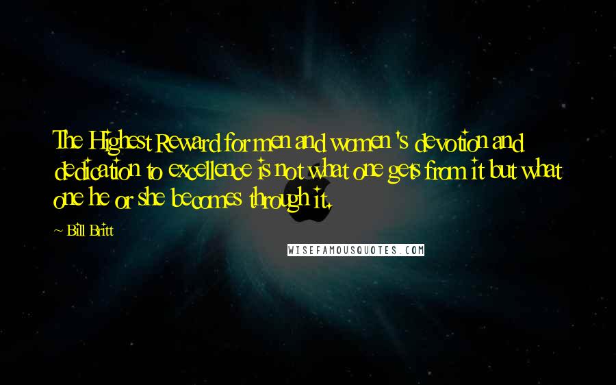 Bill Britt Quotes: The Highest Reward for men and women 's devotion and dedication to excellence is not what one gets from it but what one he or she becomes through it.