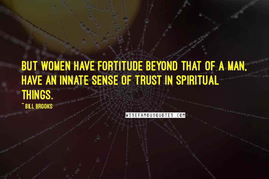 Bill Brooks Quotes: But women have fortitude beyond that of a man, have an innate sense of trust in spiritual things.