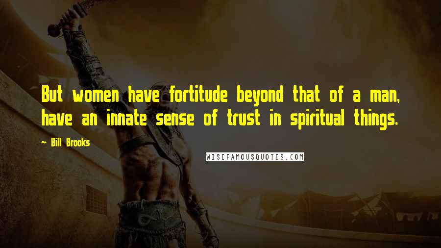 Bill Brooks Quotes: But women have fortitude beyond that of a man, have an innate sense of trust in spiritual things.