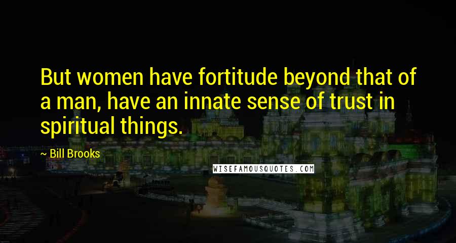 Bill Brooks Quotes: But women have fortitude beyond that of a man, have an innate sense of trust in spiritual things.